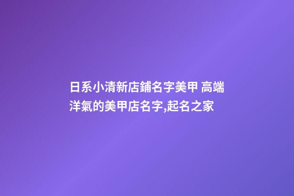 日系小清新店鋪名字美甲 高端洋氣的美甲店名字,起名之家-第1張-店鋪起名-玄機派